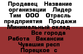 Продавец › Название организации ­ Лидер Тим, ООО › Отрасль предприятия ­ Продажи › Минимальный оклад ­ 23 000 - Все города Работа » Вакансии   . Чувашия респ.,Порецкое. с.